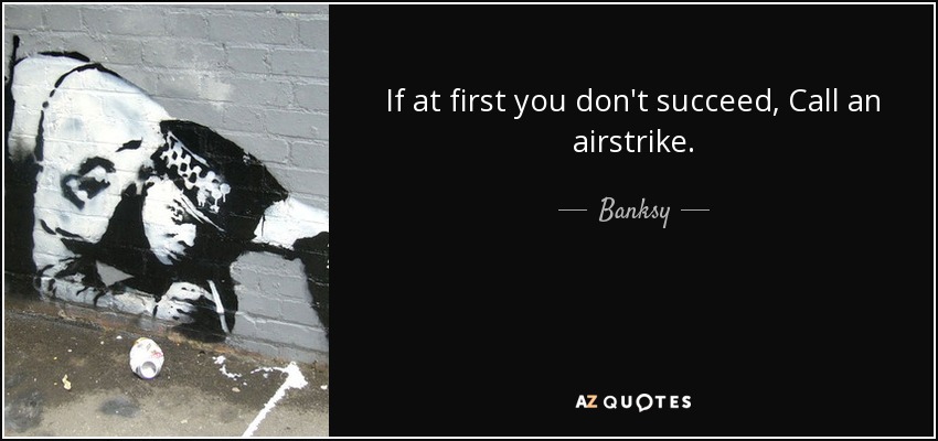 If at first you don't succeed, Call an airstrike. - Banksy