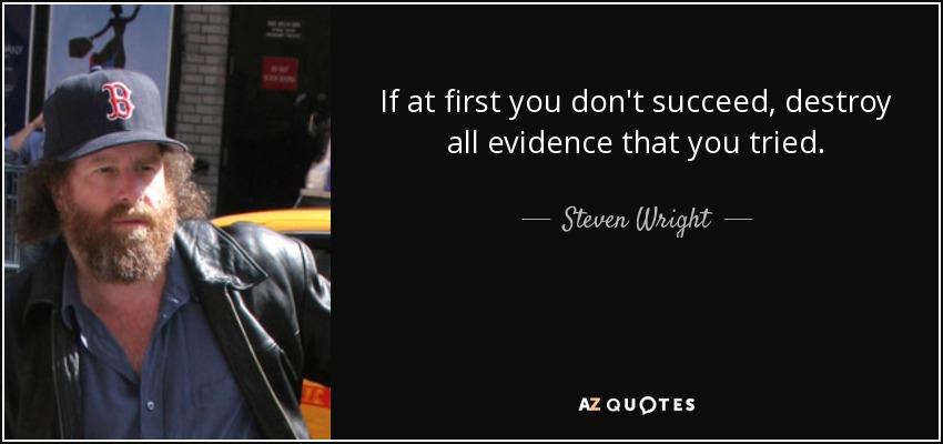 If at first you don't succeed, destroy all evidence that you tried. - Steven Wright