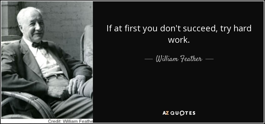 If at first you don't succeed, try hard work. - William Feather