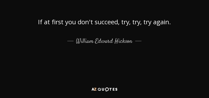 If at first you don't succeed, try, try, try again. - William Edward Hickson