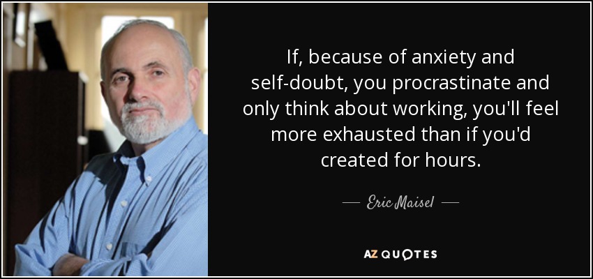 If, because of anxiety and self-doubt, you procrastinate and only think about working, you'll feel more exhausted than if you'd created for hours. - Eric Maisel