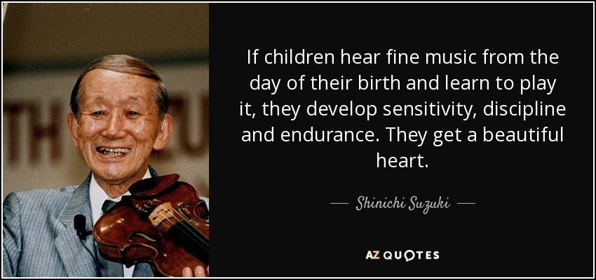 If children hear fine music from the day of their birth and learn to play it, they develop sensitivity, discipline and endurance. They get a beautiful heart. - Shinichi Suzuki