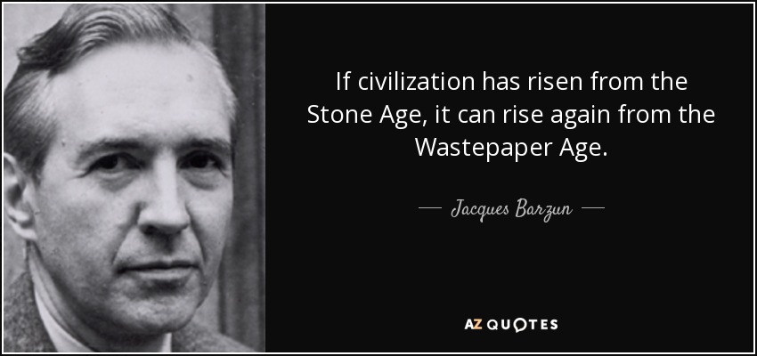 If civilization has risen from the Stone Age, it can rise again from the Wastepaper Age. - Jacques Barzun