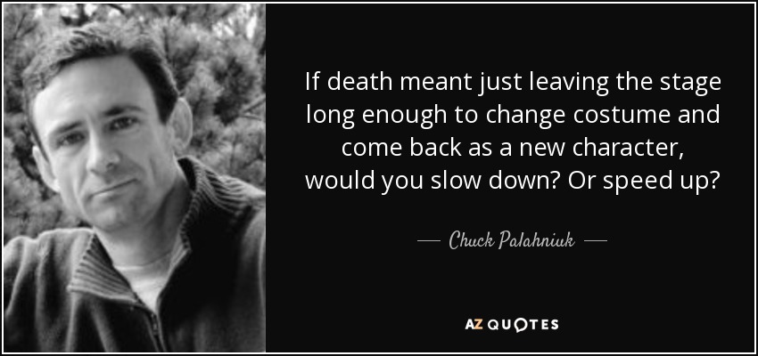 If death meant just leaving the stage long enough to change costume and come back as a new character, would you slow down? Or speed up? - Chuck Palahniuk