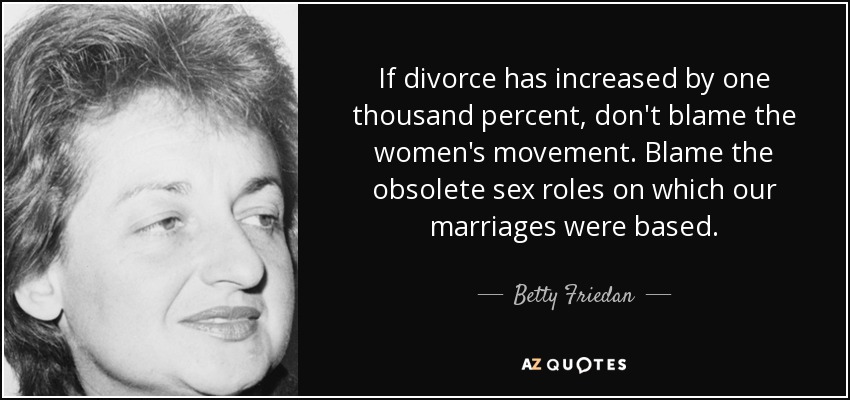If divorce has increased by one thousand percent, don't blame the women's movement. Blame the obsolete sex roles on which our marriages were based. - Betty Friedan