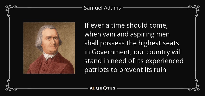 Si alguna vez llega el momento en que hombres vanidosos y ambiciosos ocupen los puestos más altos del Gobierno, nuestro país necesitará a sus patriotas experimentados para evitar su ruina. - Samuel Adams