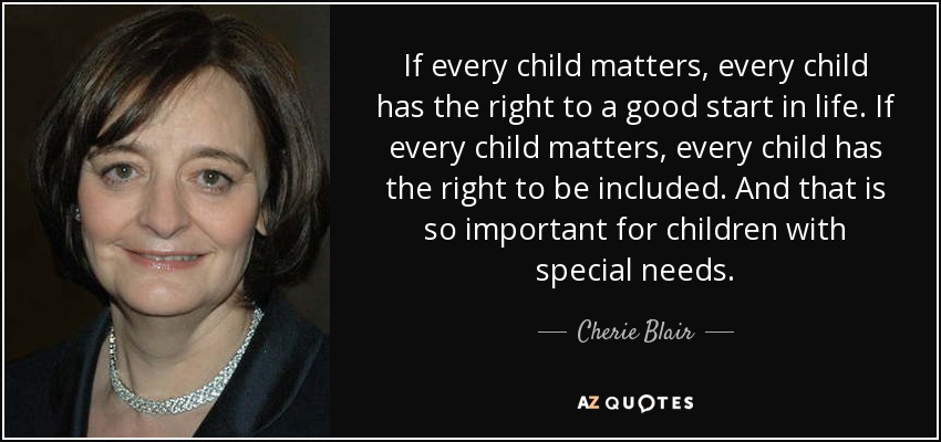 If every child matters, every child has the right to a good start in life. If every child matters, every child has the right to be included. And that is so important for children with special needs. - Cherie Blair