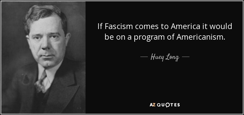 If Fascism comes to America it would be on a program of Americanism. - Huey Long