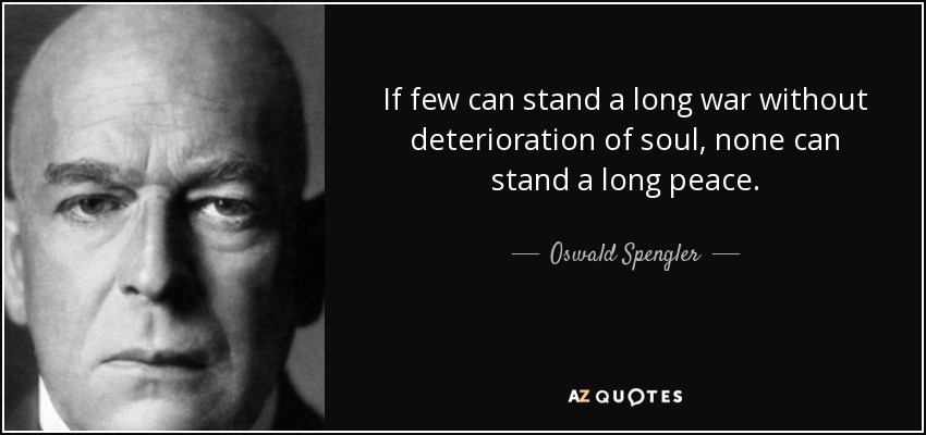 If few can stand a long war without deterioration of soul, none can stand a long peace. - Oswald Spengler
