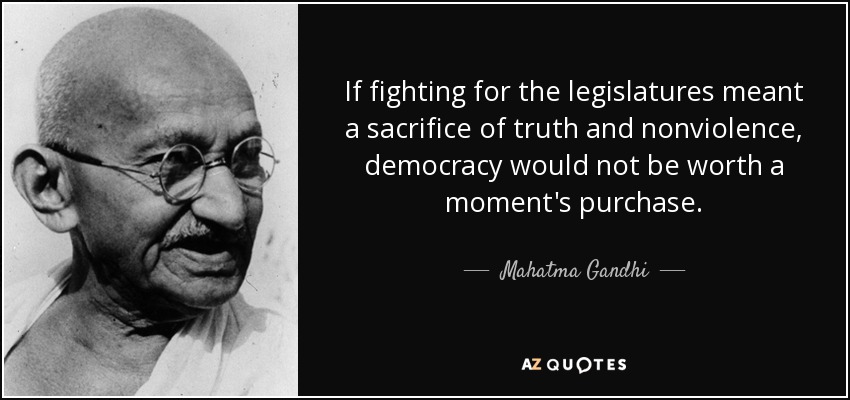 If fighting for the legislatures meant a sacrifice of truth and nonviolence, democracy would not be worth a moment's purchase. - Mahatma Gandhi