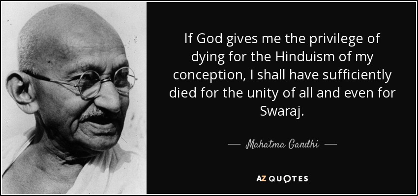 If God gives me the privilege of dying for the Hinduism of my conception, I shall have sufficiently died for the unity of all and even for Swaraj. - Mahatma Gandhi