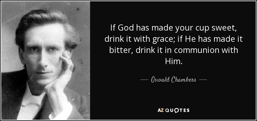 If God has made your cup sweet, drink it with grace; if He has made it bitter, drink it in communion with Him. - Oswald Chambers