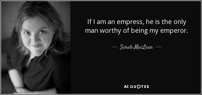 If I am an empress, he is the only man worthy of being my emperor. - Sarah MacLean