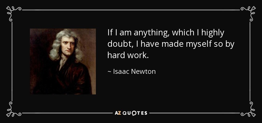 If I am anything, which I highly doubt, I have made myself so by hard work. - Isaac Newton