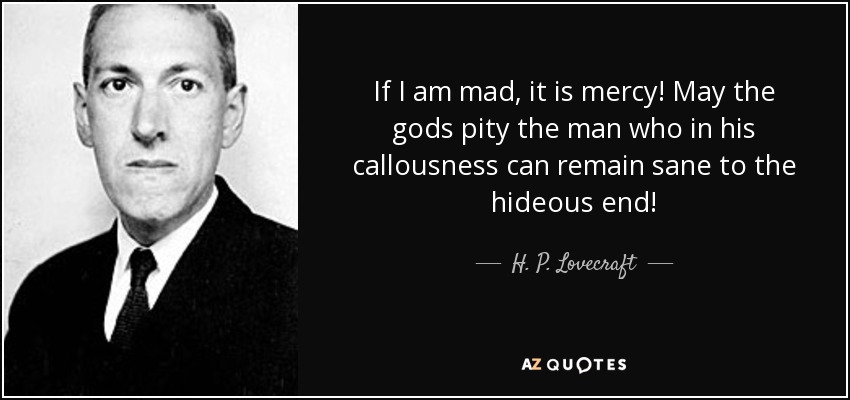 If I am mad, it is mercy! May the gods pity the man who in his callousness can remain sane to the hideous end! - H. P. Lovecraft