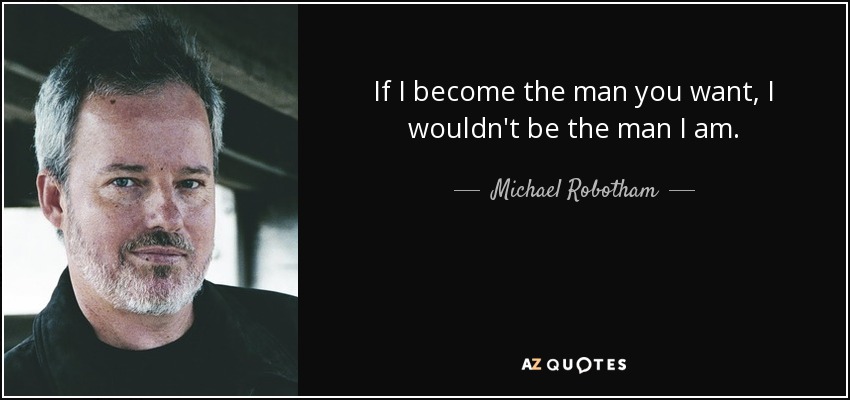 If I become the man you want, I wouldn't be the man I am. - Michael Robotham