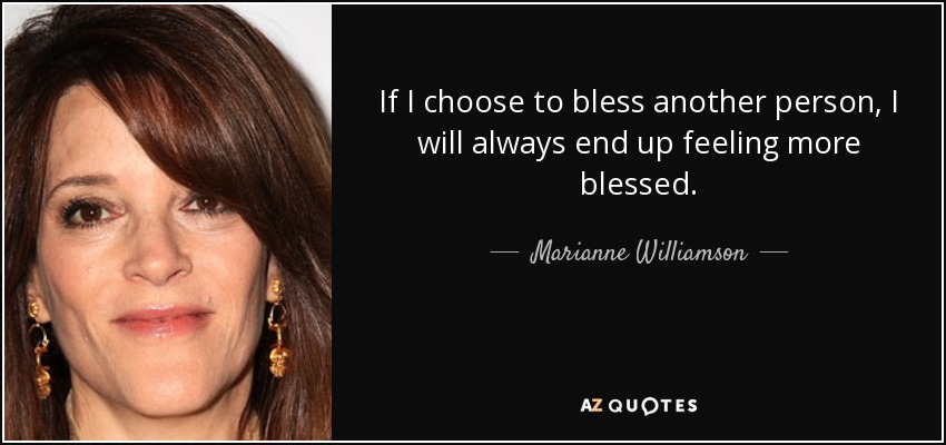 If I choose to bless another person, I will always end up feeling more blessed. - Marianne Williamson
