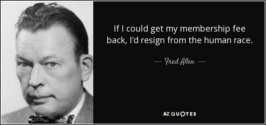 If I could get my membership fee back, I'd resign from the human race. - Fred Allen
