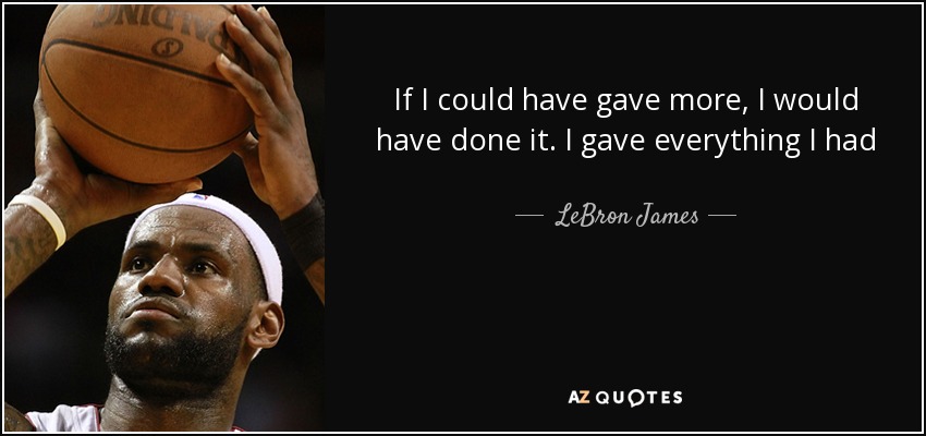 If I could have gave more, I would have done it. I gave everything I had - LeBron James