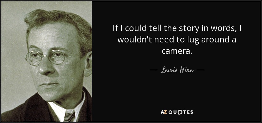 If I could tell the story in words, I wouldn't need to lug around a camera. - Lewis Hine
