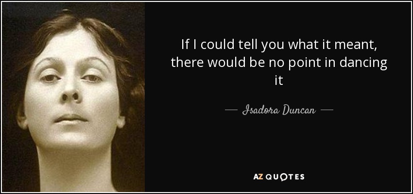 If I could tell you what it meant, there would be no point in dancing it - Isadora Duncan