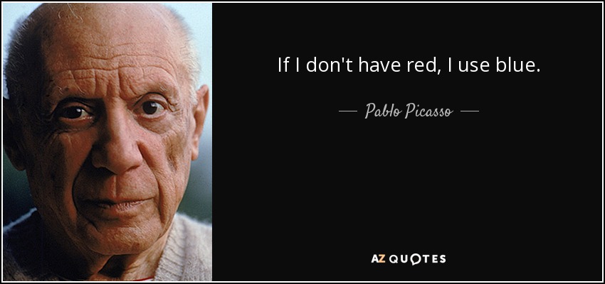 If I don't have red, I use blue. - Pablo Picasso