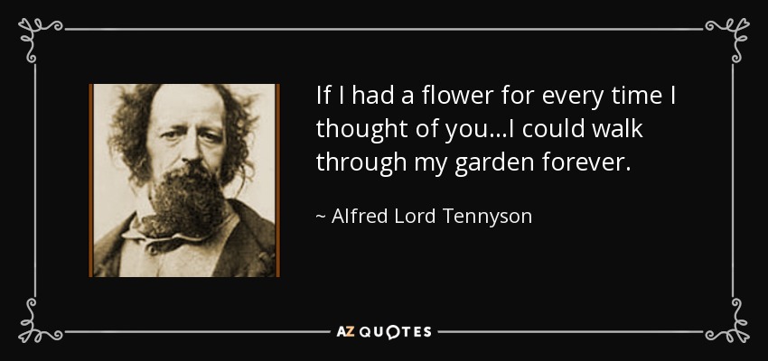 If I had a flower for every time I thought of you...I could walk through my garden forever. - Alfred Lord Tennyson