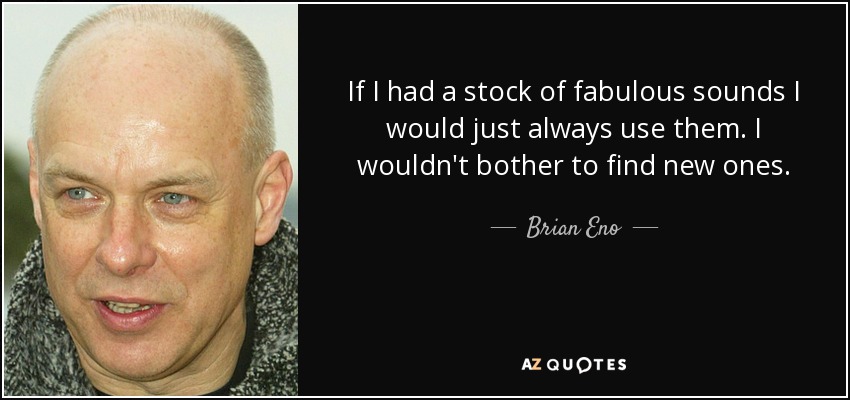 Si tuviera una reserva de sonidos fabulosos, los utilizaría siempre. No me molestaría en buscar otros nuevos. - Brian Eno