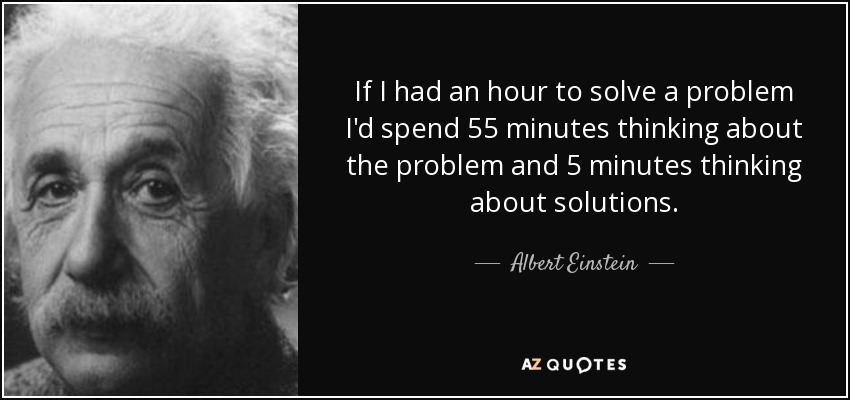 If I had an hour to solve a problem I'd spend 55 minutes thinking about the problem and 5 minutes thinking about solutions. - Albert Einstein