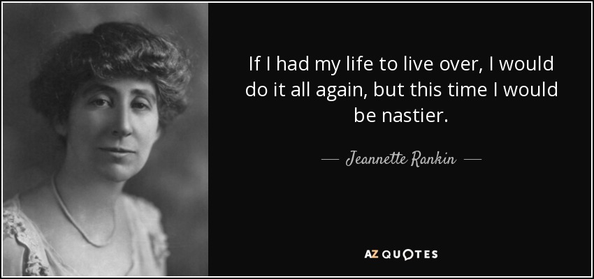 If I had my life to live over, I would do it all again, but this time I would be nastier. - Jeannette Rankin