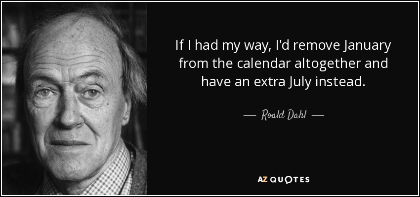 If I had my way, I'd remove January from the calendar altogether and have an extra July instead. - Roald Dahl