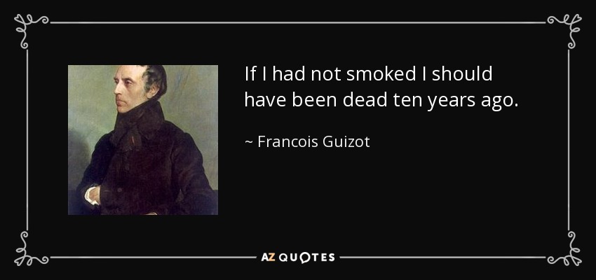 If I had not smoked I should have been dead ten years ago. - Francois Guizot