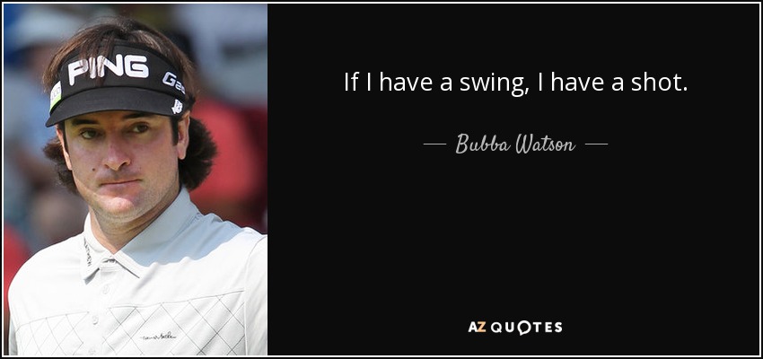 If I have a swing, I have a shot. - Bubba Watson
