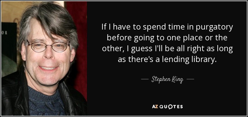 If I have to spend time in purgatory before going to one place or the other, I guess I'll be all right as long as there's a lending library. - Stephen King