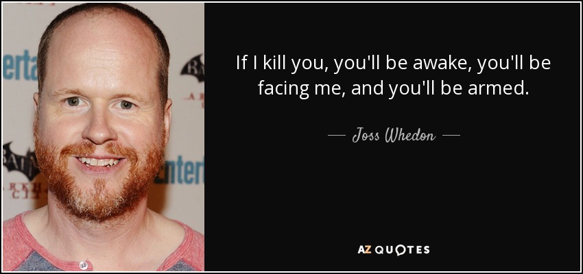 If I kill you, you'll be awake, you'll be facing me, and you'll be armed. - Joss Whedon