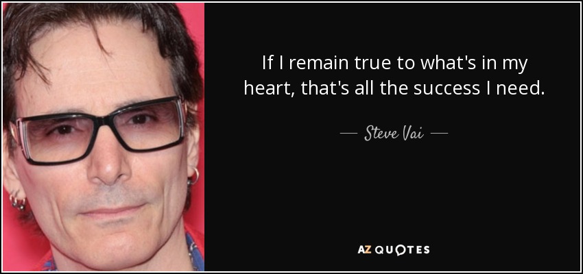 If I remain true to what's in my heart, that's all the success I need. - Steve Vai