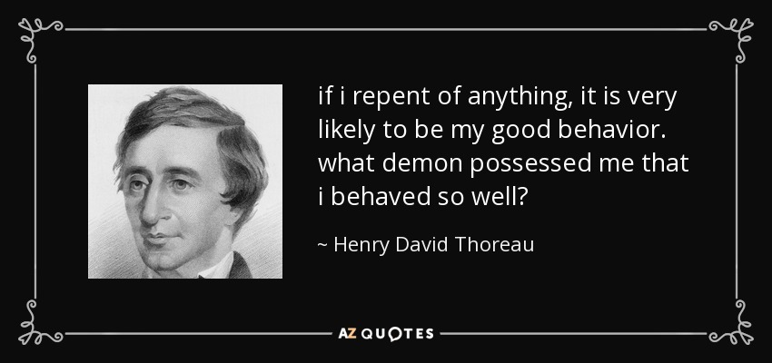if i repent of anything, it is very likely to be my good behavior. what demon possessed me that i behaved so well? - Henry David Thoreau