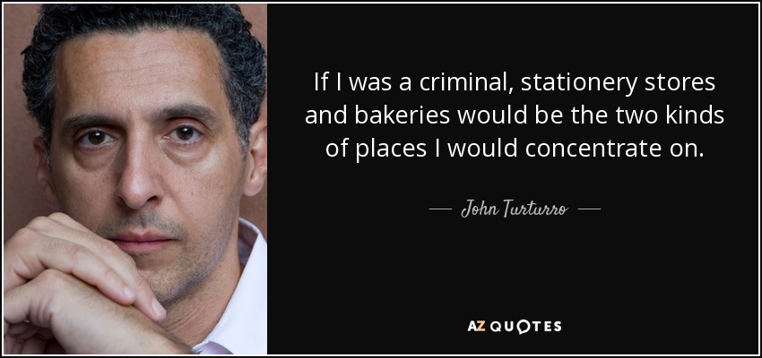 If I was a criminal, stationery stores and bakeries would be the two kinds of places I would concentrate on. - John Turturro