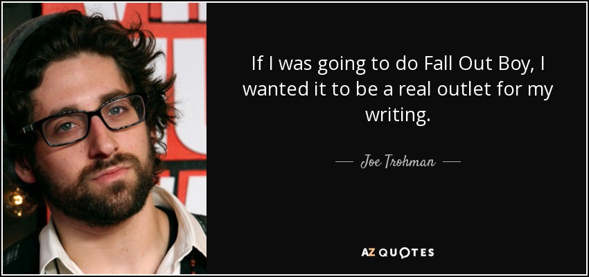 If I was going to do Fall Out Boy, I wanted it to be a real outlet for my writing. - Joe Trohman