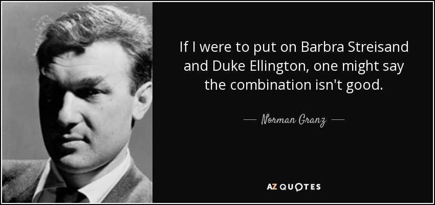 If I were to put on Barbra Streisand and Duke Ellington, one might say the combination isn't good. - Norman Granz