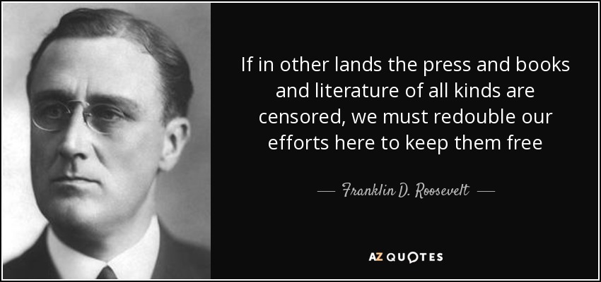 If in other lands the press and books and literature of all kinds are censored, we must redouble our efforts here to keep them free - Franklin D. Roosevelt