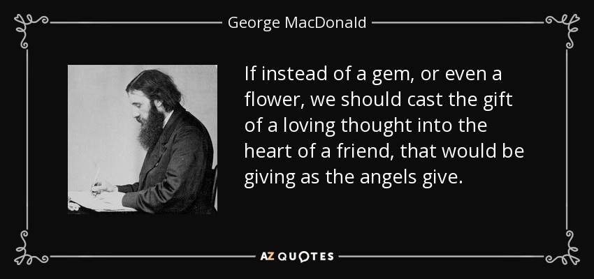 Si en lugar de una joya, o incluso una flor, lanzáramos el regalo de un pensamiento cariñoso al corazón de un amigo, eso sería dar como dan los ángeles. - George MacDonald