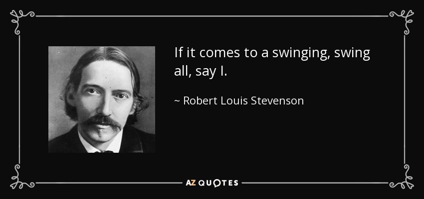 If it comes to a swinging, swing all, say I. - Robert Louis Stevenson