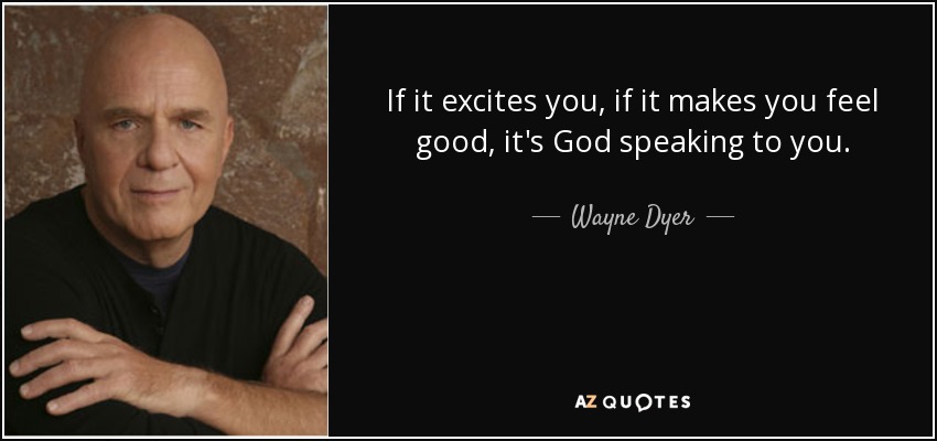 If it excites you, if it makes you feel good, it's God speaking to you. - Wayne Dyer