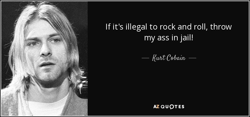 Si es ilegal hacer rock and roll, ¡métanme en la cárcel! - Kurt Cobain