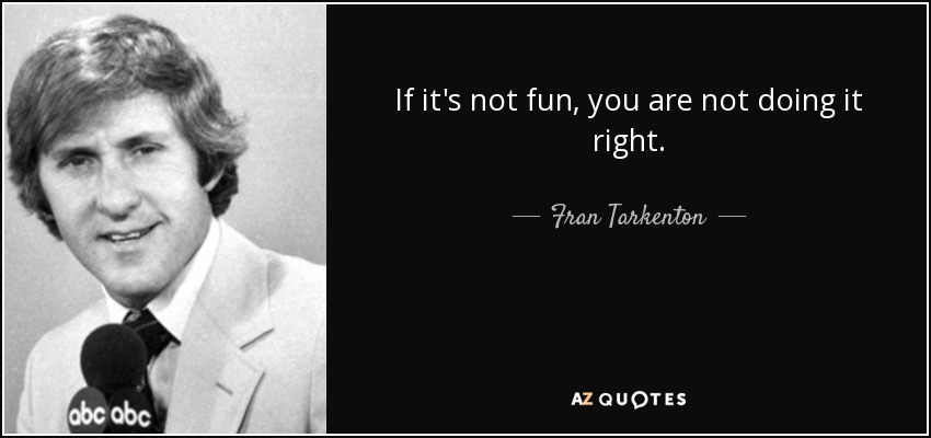If it's not fun, you are not doing it right. - Fran Tarkenton