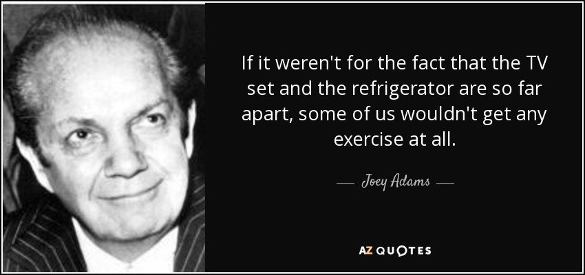 Si no fuera porque el televisor y el frigorífico están tan separados, algunos de nosotros no haríamos nada de ejercicio. - Joey Adams