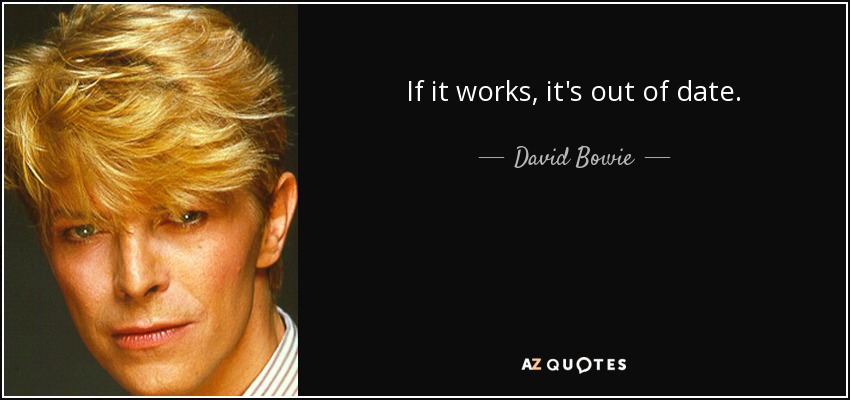 If it works, it's out of date. - David Bowie
