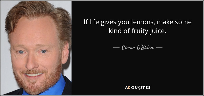 If life gives you lemons, make some kind of fruity juice. - Conan O'Brien