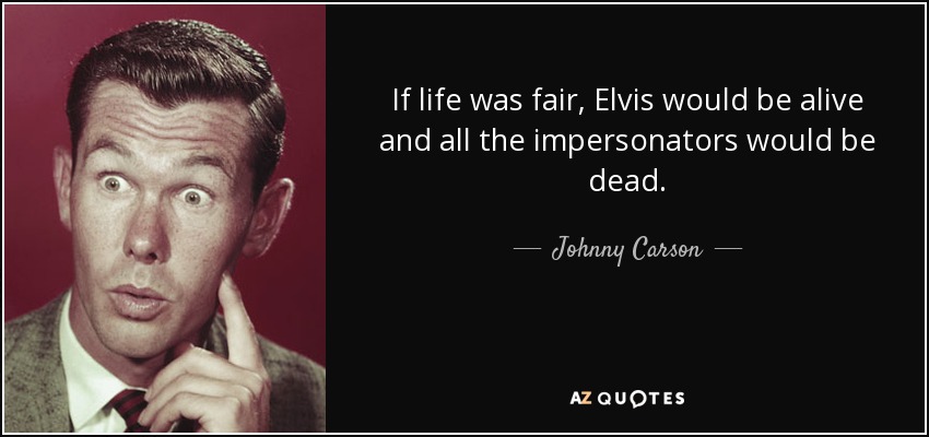 If life was fair, Elvis would be alive and all the impersonators would be dead. - Johnny Carson